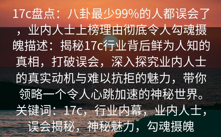 17c盘点：八卦最少99%的人都误会了，业内人士上榜理由彻底令人勾魂摄魄描述：揭秘17c行业背后鲜为人知的真相，打破误会，深入探究业内人士的真实动机与难以抗拒的魅力，带你领略一个令人心跳加速的神秘世界。关键词：17c，行业内幕，业内人士，误会揭秘，神秘魅力，勾魂摄魄