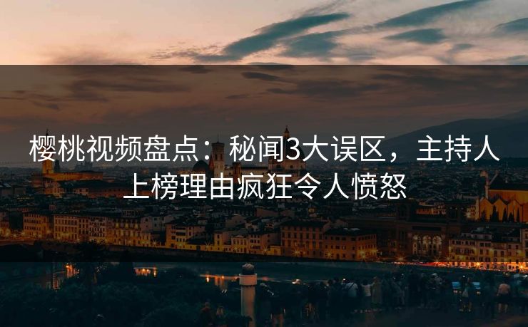 樱桃视频盘点：秘闻3大误区，主持人上榜理由疯狂令人愤怒