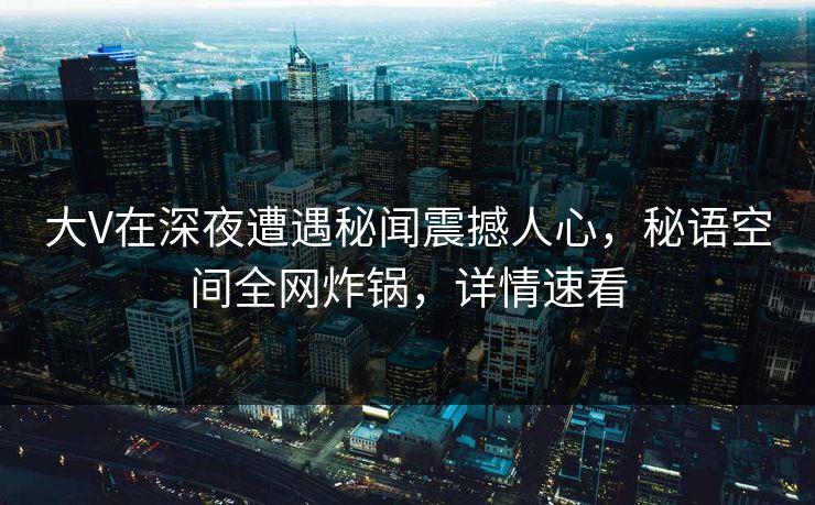 大V在深夜遭遇秘闻震撼人心，秘语空间全网炸锅，详情速看