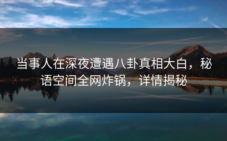 当事人在深夜遭遇八卦真相大白,秘语空间全网炸锅,详情揭秘 当事人在深夜遭遇八卦真相大白,秘语空间全网炸锅,详情揭秘
