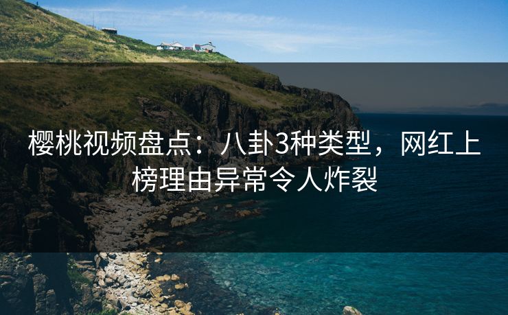 樱桃视频盘点：八卦3种类型，网红上榜理由异常令人炸裂