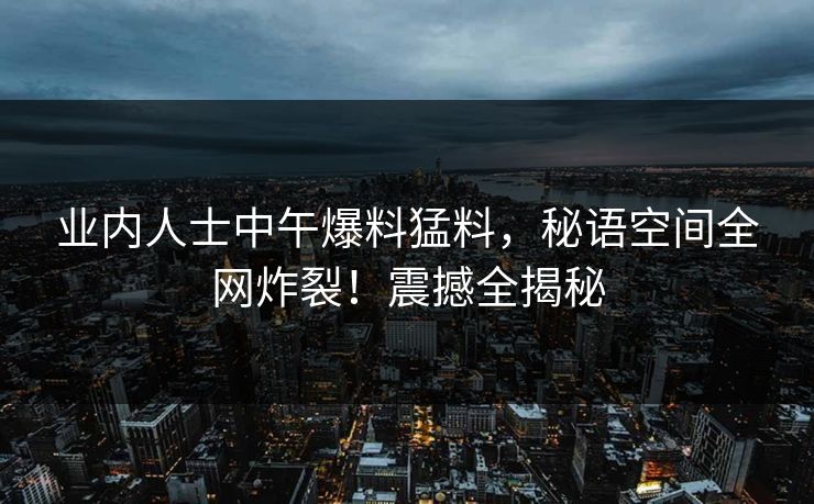 业内人士中午爆料猛料，秘语空间全网炸裂！震撼全揭秘