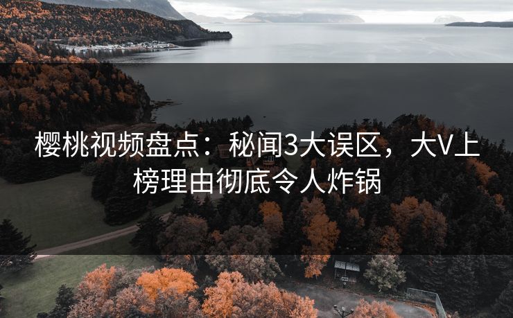 樱桃视频盘点：秘闻3大误区，大V上榜理由彻底令人炸锅