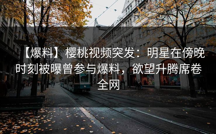 【爆料】樱桃视频突发：明星在傍晚时刻被曝曾参与爆料，欲望升腾席卷全网
