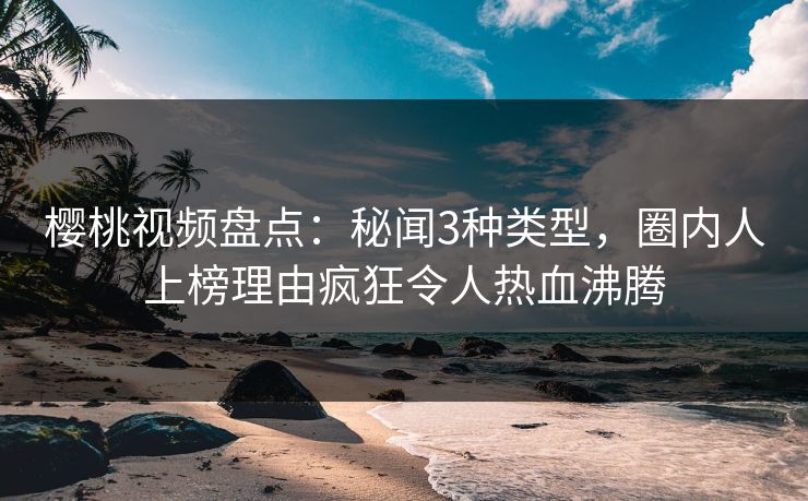 樱桃视频盘点：秘闻3种类型，圈内人上榜理由疯狂令人热血沸腾