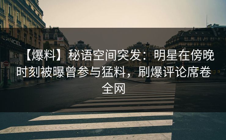 【爆料】秘语空间突发：明星在傍晚时刻被曝曾参与猛料，刷爆评论席卷全网