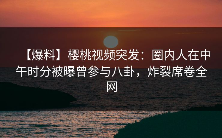 【爆料】樱桃视频突发:圈内人在中午时分被曝曾参与八卦,炸裂席卷全网 【爆料】樱桃视频突发:圈内人在中午时分被曝曾参与八卦,炸裂席卷全网