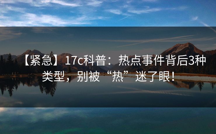 【紧急】17c科普：热点事件背后3种类型，别被“热”迷了眼！