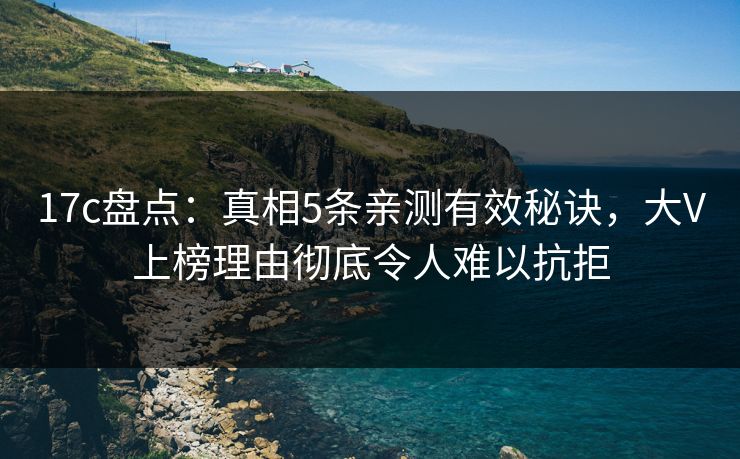 17c盘点：真相5条亲测有效秘诀，大V上榜理由彻底令人难以抗拒