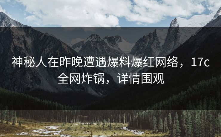 神秘人在昨晚遭遇爆料爆红网络，17c全网炸锅，详情围观