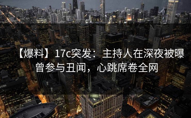 【爆料】17c突发：主持人在深夜被曝曾参与丑闻，心跳席卷全网