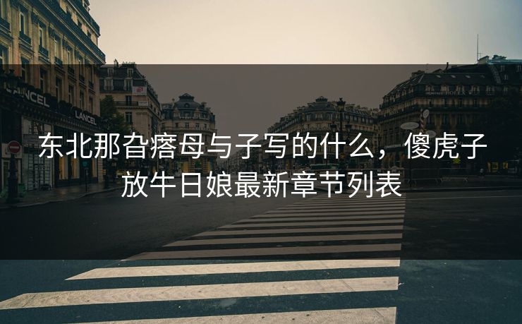 东北那旮瘩母与子写的什么，傻虎子放牛日娘最新章节列表