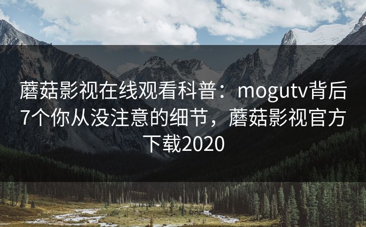蘑菇影视在线观看科普：mogutv背后7个你从没注意的细节，蘑菇影视官方下载2020