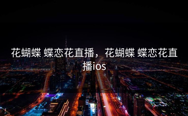 花蝴蝶 蝶恋花直播，花蝴蝶 蝶恋花直播ios