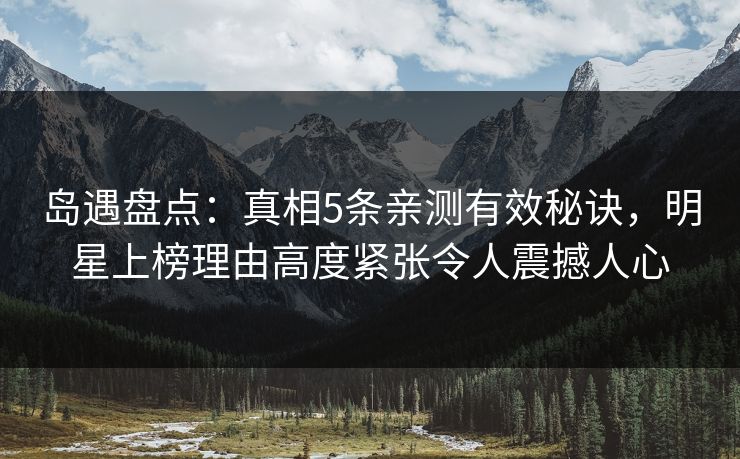 岛遇盘点：真相5条亲测有效秘诀，明星上榜理由高度紧张令人震撼人心