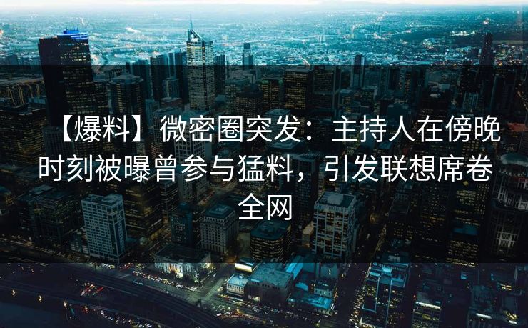 【爆料】微密圈突发：主持人在傍晚时刻被曝曾参与猛料，引发联想席卷全网