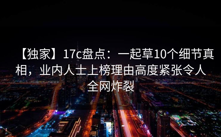 【独家】17c盘点：一起草10个细节真相，业内人士上榜理由高度紧张令人全网炸裂