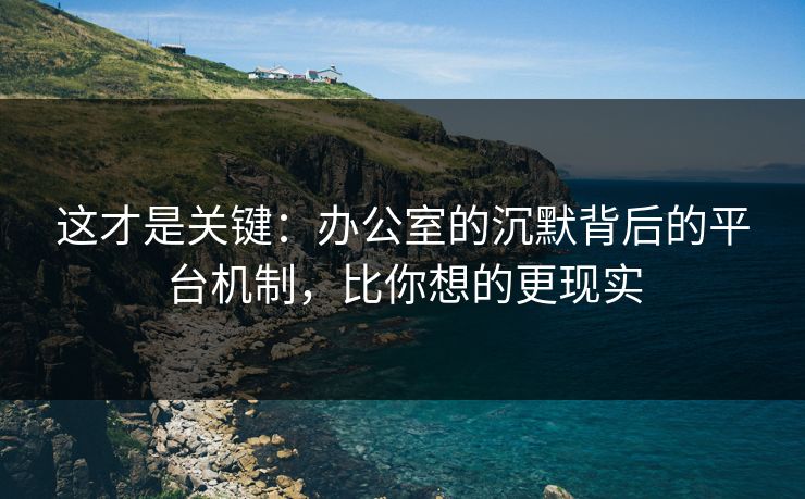这才是关键:办公室的沉默背后的平台机制,比你想的更现实 这才是关键:办公室的沉默背后的平台机制,比你想的更现实