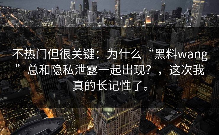 不热门但很关键：为什么“黑料wang”总和隐私泄露一起出现？，这次我真的长记性了。