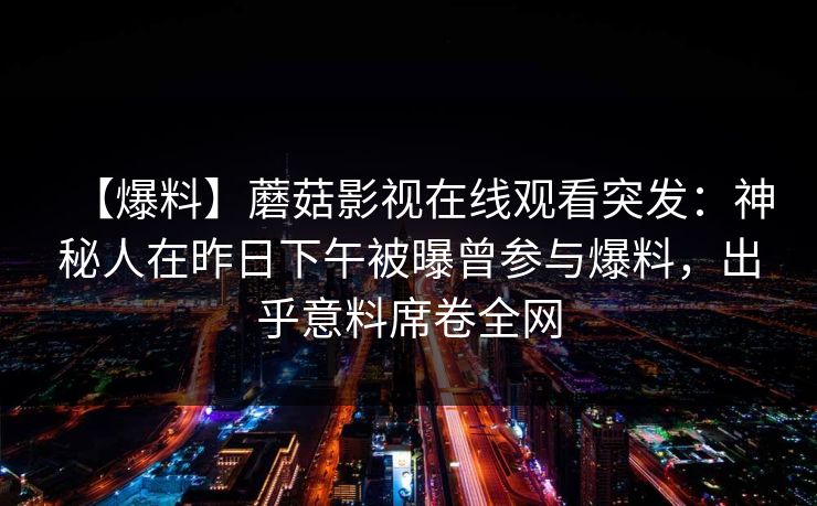 【爆料】蘑菇影视在线观看突发：神秘人在昨日下午被曝曾参与爆料，出乎意料席卷全网