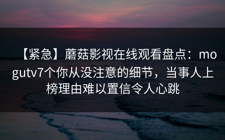 【紧急】蘑菇影视在线观看盘点：mogutv7个你从没注意的细节，当事人上榜理由难以置信令人心跳