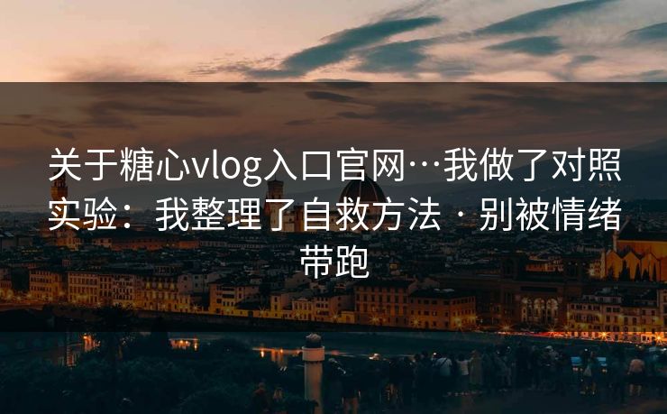 关于糖心vlog入口官网…我做了对照实验：我整理了自救方法 · 别被情绪带跑