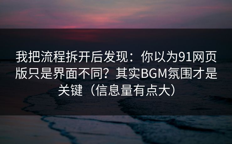 我把流程拆开后发现：你以为91网页版只是界面不同？其实BGM氛围才是关键（信息量有点大）