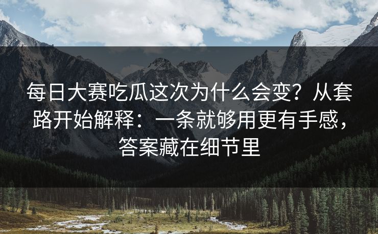 每日大赛吃瓜这次为什么会变？从套路开始解释：一条就够用更有手感，答案藏在细节里