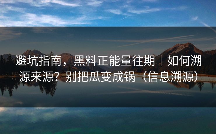 避坑指南,黑料正能量往期|如何溯源来源?别把瓜变成锅(信息溯源) 避坑指南,黑料正能量往期|如何溯源来源?别把瓜变成锅(信息溯源)