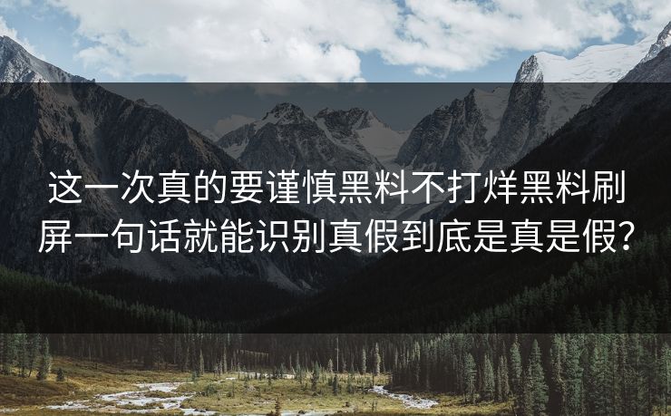 这一次真的要谨慎黑料不打烊黑料刷屏一句话就能识别真假到底是真是假？