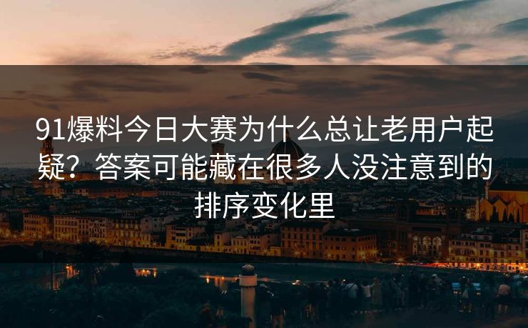 91爆料今日大赛为什么总让老用户起疑？答案可能藏在很多人没注意到的排序变化里