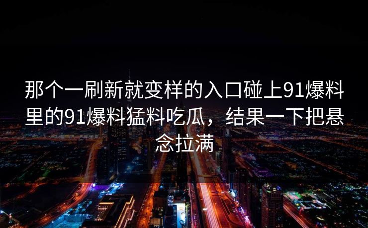 那个一刷新就变样的入口碰上91爆料里的91爆料猛料吃瓜，结果一下把悬念拉满