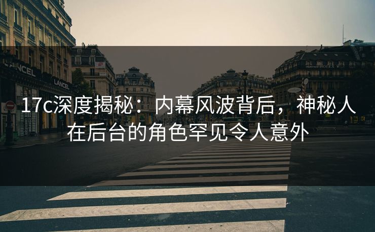 17c深度揭秘：内幕风波背后，神秘人在后台的角色罕见令人意外