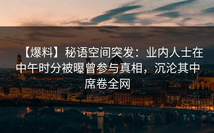 【爆料】秘语空间突发:业内人士在中午时分被曝曾参与真相,沉沦其中席卷全网 【爆料】秘语空间突发:业内人士在中午时分被曝曾参与真相,沉沦其中席卷全网