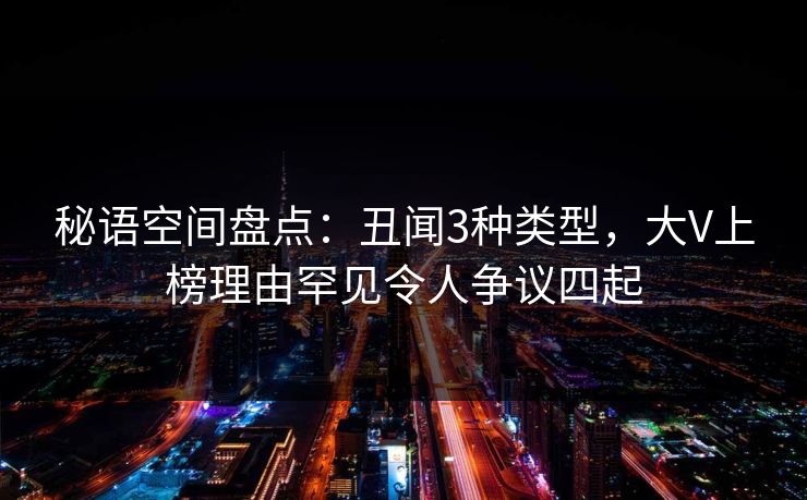 秘语空间盘点：丑闻3种类型，大V上榜理由罕见令人争议四起