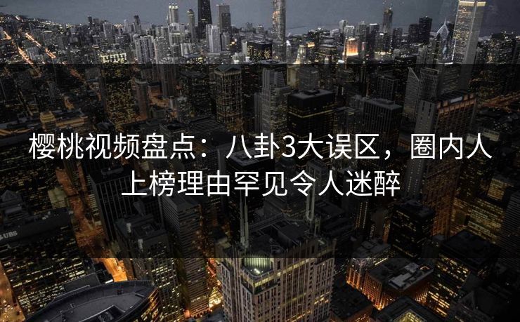 樱桃视频盘点:八卦3大误区,圈内人上榜理由罕见令人迷醉 樱桃视频盘点:八卦3大误区,圈内人上榜理由罕见令人迷醉