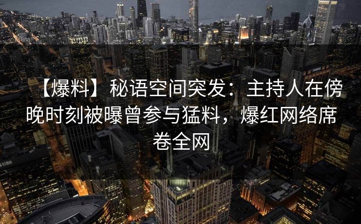 【爆料】秘语空间突发:主持人在傍晚时刻被曝曾参与猛料,爆红网络席卷全网 【爆料】秘语空间突发:主持人在傍晚时刻被曝曾参与猛料,爆红网络席卷全网