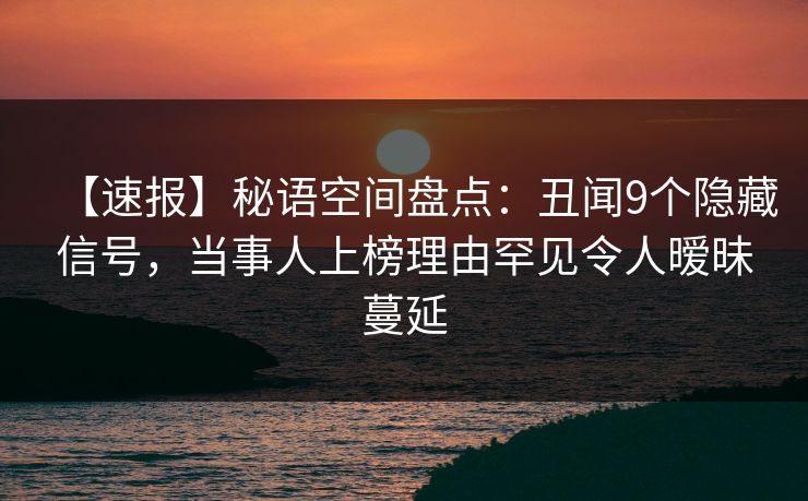【速报】秘语空间盘点：丑闻9个隐藏信号，当事人上榜理由罕见令人暧昧蔓延