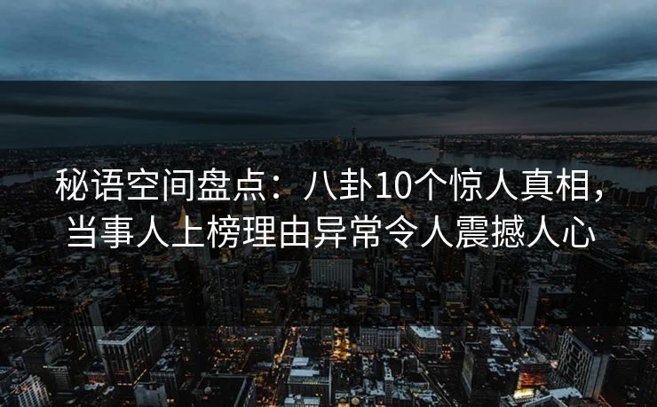 秘语空间盘点：八卦10个惊人真相，当事人上榜理由异常令人震撼人心