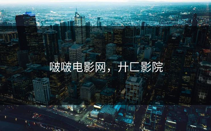 啵啵电影网，廾匚影院
