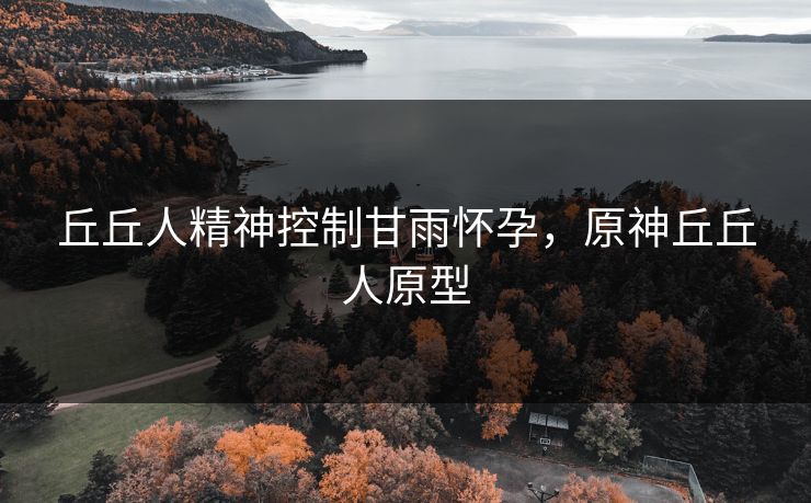 丘丘人精神控制甘雨怀孕，原神丘丘人原型