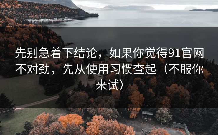 先别急着下结论，如果你觉得91官网不对劲，先从使用习惯查起（不服你来试）