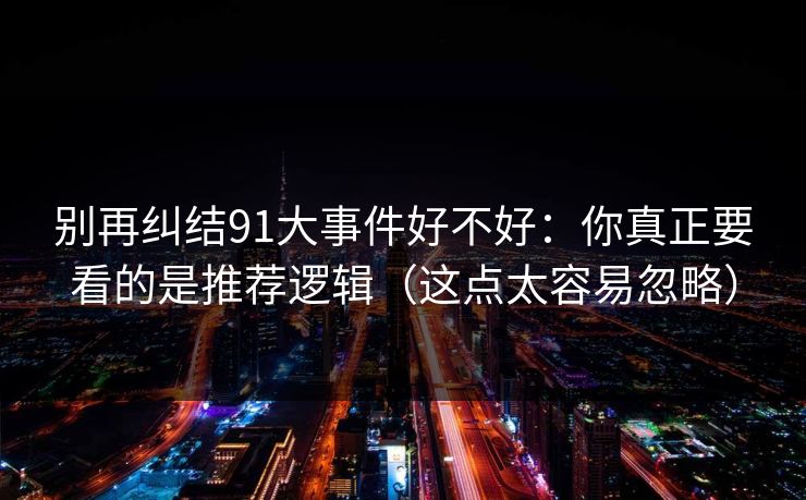 别再纠结91大事件好不好:你真正要看的是推荐逻辑(这点太容易忽略)
