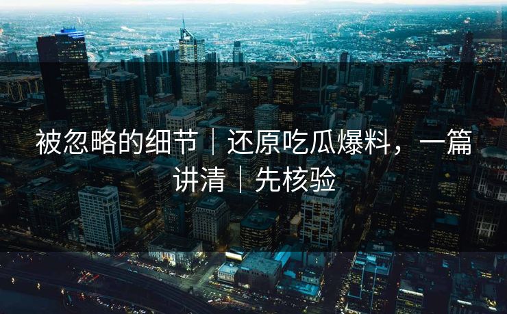 被忽略的细节｜还原吃瓜爆料，一篇讲清｜先核验