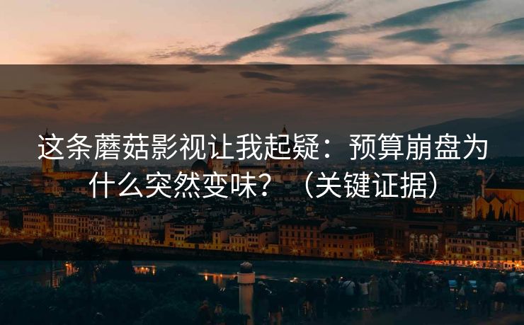 这条蘑菇影视让我起疑：预算崩盘为什么突然变味？（关键证据）