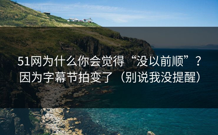 51网为什么你会觉得“没以前顺”?因为字幕节拍变了(别说我没提醒)