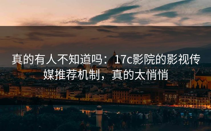 真的有人不知道吗：17c影院的影视传媒推荐机制，真的太悄悄